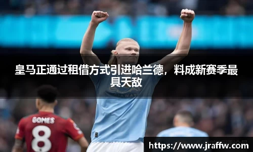 皇马正通过租借方式引进哈兰德，料成新赛季最具天敌