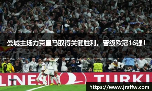 曼城主场力克皇马取得关键胜利，晋级欧冠16强！