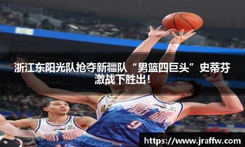 浙江东阳光队抢夺新疆队“男篮四巨头”史蒂芬激战下胜出！