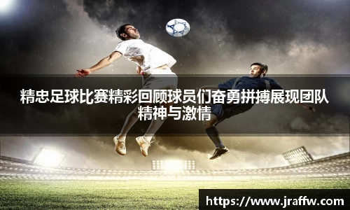 精忠足球比赛精彩回顾球员们奋勇拼搏展现团队精神与激情