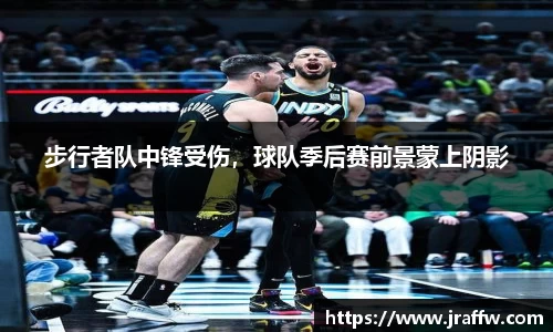 步行者队中锋受伤，球队季后赛前景蒙上阴影