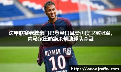 法甲联赛老牌豪门巴黎圣日耳曼再度卫冕冠军，内马尔压哨绝杀帮助球队夺冠