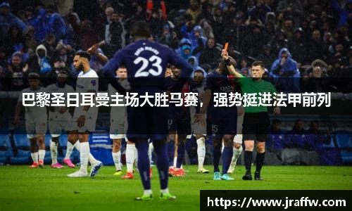 巴黎圣日耳曼主场大胜马赛，强势挺进法甲前列