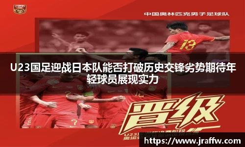 U23国足迎战日本队能否打破历史交锋劣势期待年轻球员展现实力