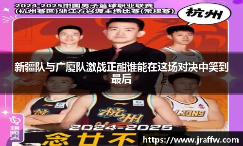 新疆队与广厦队激战正酣谁能在这场对决中笑到最后