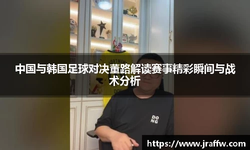 中国与韩国足球对决董路解读赛事精彩瞬间与战术分析