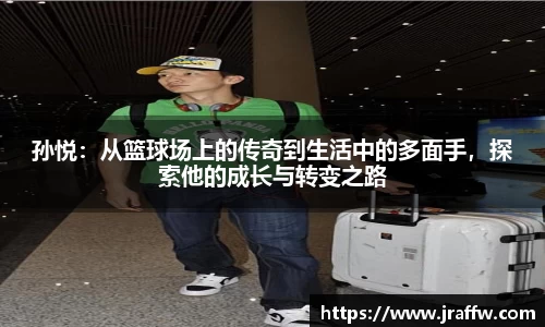 孙悦：从篮球场上的传奇到生活中的多面手，探索他的成长与转变之路
