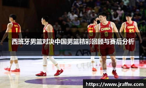 西班牙男篮对决中国男篮精彩回顾与赛后分析