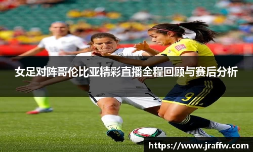 女足对阵哥伦比亚精彩直播全程回顾与赛后分析