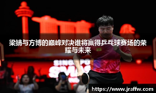 梁靖与方博的巅峰对决谁将赢得乒乓球赛场的荣耀与未来