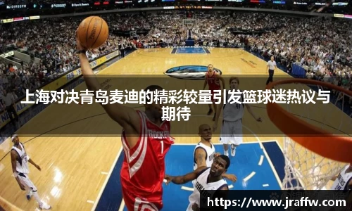 上海对决青岛麦迪的精彩较量引发篮球迷热议与期待