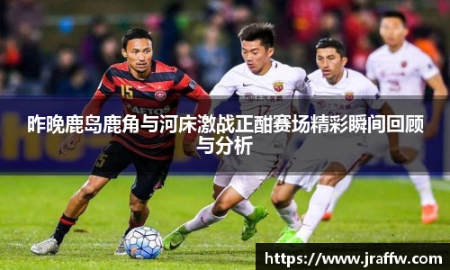 昨晚鹿岛鹿角与河床激战正酣赛场精彩瞬间回顾与分析
