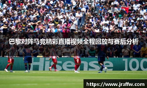 巴黎对阵马竞精彩直播视频全程回放与赛后分析