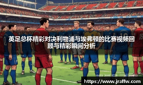 英足总杯精彩对决利物浦与埃弗顿的比赛视频回顾与精彩瞬间分析