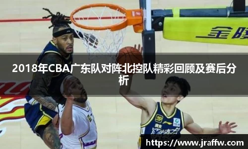 2018年CBA广东队对阵北控队精彩回顾及赛后分析