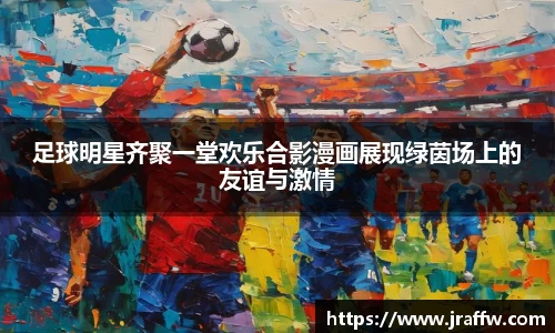足球明星齐聚一堂欢乐合影漫画展现绿茵场上的友谊与激情